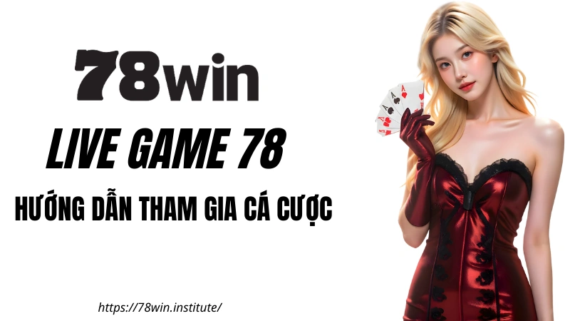 Live Game 78WIN: Hướng dẫn tham gia nhận ưu đãi 188K